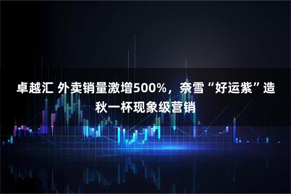 卓越汇 外卖销量激增500%，奈雪“好运紫”造秋一杯现象级营销