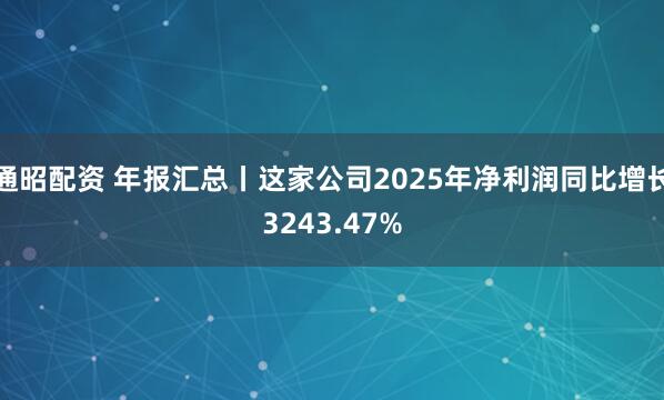 通昭配资 年报汇总丨这家公司2025年净利润同比增长3243.47%