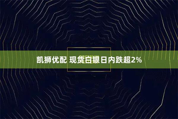 凯狮优配 现货白银日内跌超2%